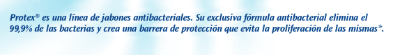 Protex é uma linha completa de sabonetes antibacterianos. Sua exclusiva fórmula antibacteriana elimina 99% das bactérias e cria uma barreira de proteção que evita a proliferação das bacterias.