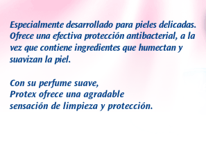 Protex Suave. Ofrece la increíble sensación de frescura de los jabones desodorantes, con la protección contra bacterias de Protex. Protege la piel dejando una sensación de frescura, limpieza y seguridad contra las bacterias todo el día.